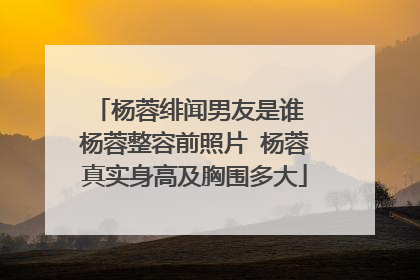 杨蓉绯闻男友是谁 杨蓉整容前照片 杨蓉真实身高及胸围多大