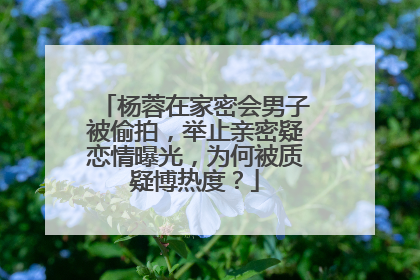 杨蓉在家密会男子被偷拍，举止亲密疑恋情曝光，为何被质疑博热度？