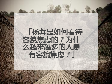 杨蓉是如何看待容貌焦虑的？为什么越来越多的人患有容貌焦虑？
