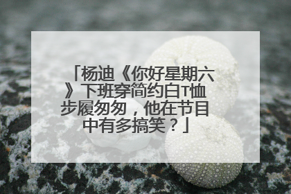 杨迪《你好星期六》下班穿简约白T恤步履匆匆，他在节目中有多搞笑？