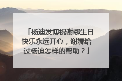 杨迪发博祝谢娜生日快乐永远开心,谢娜给过杨迪怎样的帮助?
