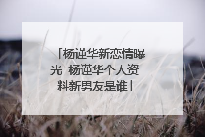 杨谨华新恋情曝光 杨谨华个人资料新男友是谁