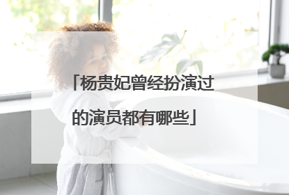 杨贵妃曾经扮演过的演员都有哪些