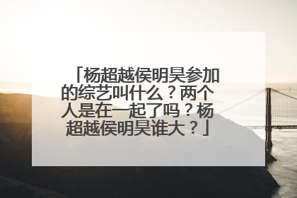 杨超越侯明昊参加的综艺叫什么?两个人是在一起了吗?杨超越侯明昊谁大?
