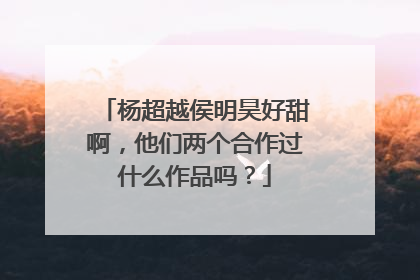 杨超越侯明昊好甜啊，他们两个合作过什么作品吗？