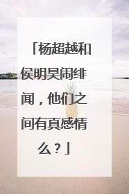 杨超越和侯明昊闹绯闻,他们之间有真感情么?