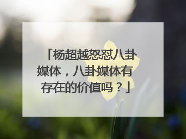 杨超越怒怼八卦媒体,八卦媒体有存在的价值吗?