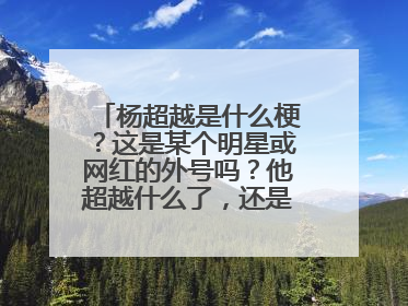 杨超越是什么梗？这是某个明星或网红的外号吗？他超越什么了，还是说这是一种讽刺的称呼？