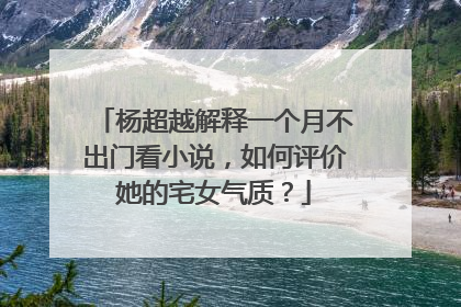 杨超越解释一个月不出门看小说,如何评价她的宅女气质?