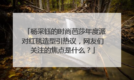 杨采钰的时尚芭莎年度派对红毯造型引热议，网友们关注的焦点是什么？