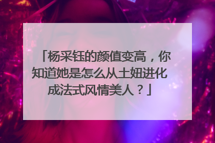 杨采钰的颜值变高，你知道她是怎么从土妞进化成法式风情美人？