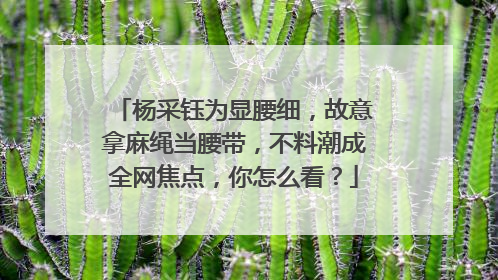 杨采钰为显腰细，故意拿麻绳当腰带，不料潮成全网焦点，你怎么看？
