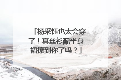 杨采钰也太会穿了！真丝衫配半身裙撩到你了吗？