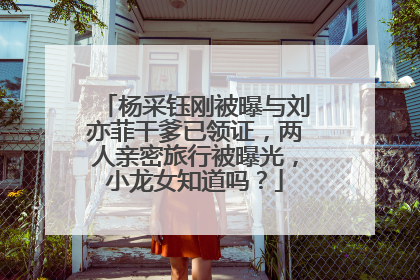 杨采钰刚被曝与刘亦菲干爹已领证，两人亲密旅行被曝光，小龙女知道吗？