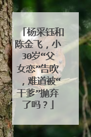 杨采钰和陈金飞，小30岁“父女恋”告吹，难道被“干爹”抛弃了吗？
