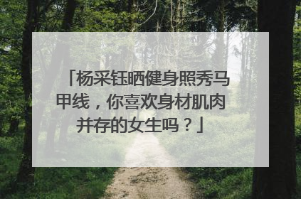 杨采钰晒健身照秀马甲线，你喜欢身材肌肉并存的女生吗？