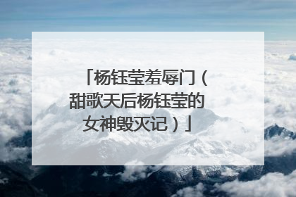 杨钰莹羞辱门（甜歌天后杨钰莹的女神毁灭记）