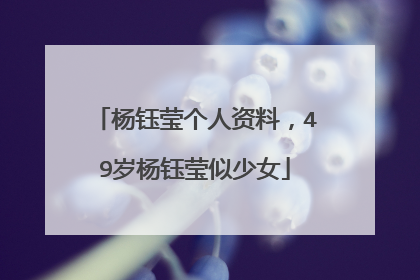 杨钰莹个人资料，49岁杨钰莹似少女