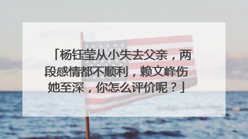 杨钰莹从小失去父亲，两段感情都不顺利，赖文峰伤她至深，你怎么评价呢？