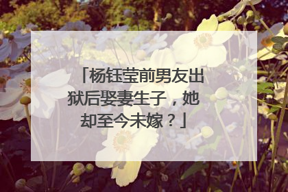 杨钰莹前男友出狱后娶妻生子，她却至今未嫁？