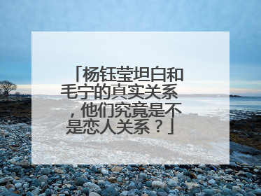 杨钰莹坦白和毛宁的真实关系，他们究竟是不是恋人关系？