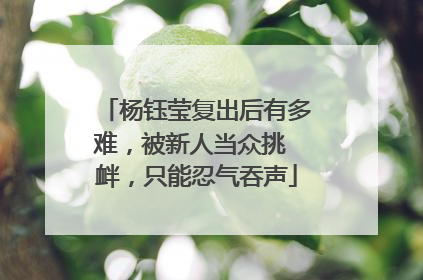 杨钰莹复出后有多难，被新人当众挑 衅，只能忍气吞声