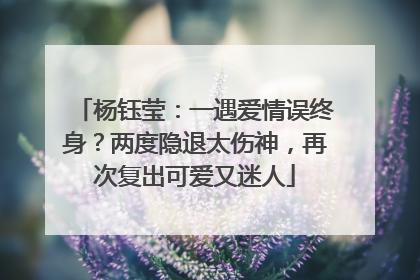 杨钰莹:一遇爱情误终身?两度隐退太伤神,再次复出可爱又迷人