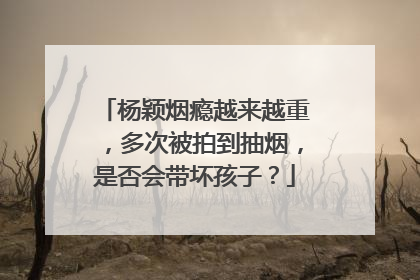 杨颖烟瘾越来越重,多次被拍到抽烟,是否会带坏孩子?