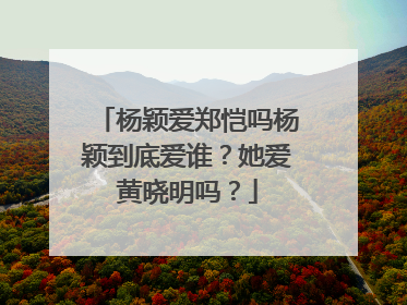 杨颖爱郑恺吗杨颖到底爱谁？她爱黄晓明吗？