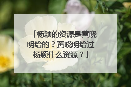 杨颖的资源是黄晓明给的？黄晓明给过杨颖什么资源？