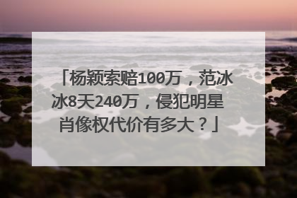杨颖索赔100万，范冰冰8天240万，侵犯明星肖像权代价有多大？