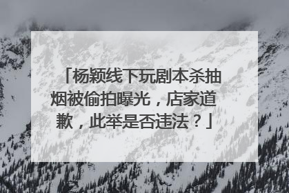 杨颖线下玩剧本杀抽烟被偷拍曝光,店家道歉,此举是否违法?