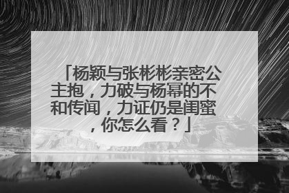 杨颖与张彬彬亲密公主抱,力破与杨幂的不和传闻,力证仍是闺蜜,你怎么看?