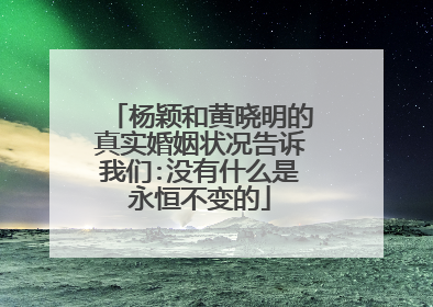 杨颖和黄晓明的真实婚姻状况告诉我们:没有什么是永恒不变的