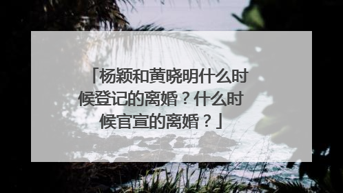 杨颖和黄晓明什么时候登记的离婚?什么时候官宣的离婚?