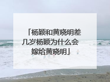 杨颖和黄晓明差几岁杨颖为什么会嫁给黄晓明