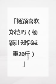 杨颖喜欢郑恺吗（杨颖让郑恺减重20斤）