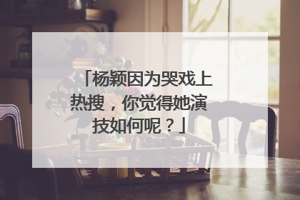 杨颖因为哭戏上热搜，你觉得她演技如何呢？