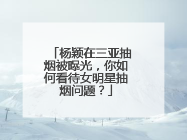 杨颖在三亚抽烟被曝光,你如何看待女明星抽烟问题?