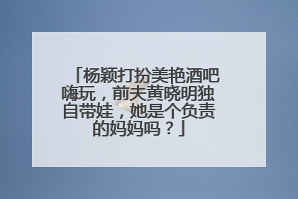 杨颖打扮美艳酒吧嗨玩,前夫黄晓明独自带娃,她是个负责的妈妈吗?