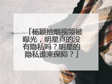 杨颖抽烟视频被曝光，明星真的没有隐私吗？明星的隐私谁来保障？
