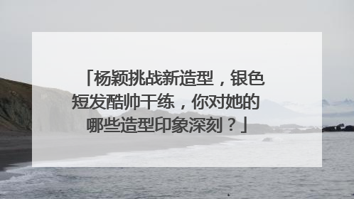 杨颖挑战新造型，银色短发酷帅干练，你对她的哪些造型印象深刻？