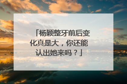 杨颖整牙前后变化真是大,你还能认出她来吗?