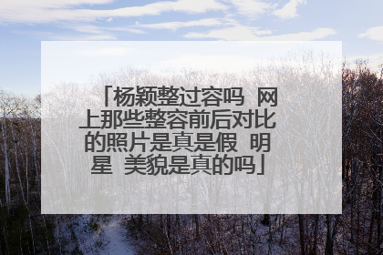 杨颖整过容吗 网上那些整容前后对比的照片是真是假 明星 美貌是真的吗