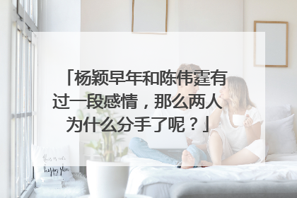 杨颖早年和陈伟霆有过一段感情，那么两人为什么分手了呢？
