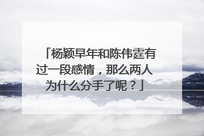 杨颖早年和陈伟霆有过一段感情，那么两人为什么分手了呢？
