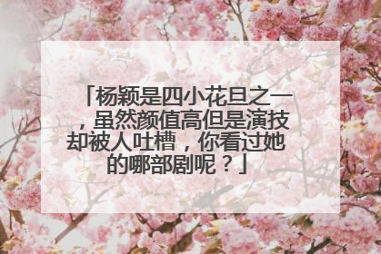 杨颖是四小花旦之一，虽然颜值高但是演技却被人吐槽，你看过她的哪部剧呢？