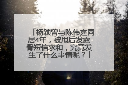 杨颖曾与陈伟霆同居4年，被甩后发露骨短信求和，究竟发生了什么事情呢？