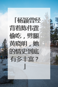 杨颖曾经背着陈伟霆偷吃，劈腿黄晓明，她的情史到底有多丰富？