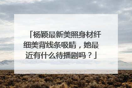 杨颖最新美照身材纤细美背线条吸睛，她最近有什么待播剧吗？